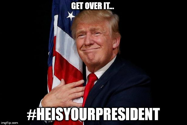 GET OVER IT... #HEISYOURPRESIDENT | image tagged in heisyourpresident,trump 2016 | made w/ Imgflip meme maker