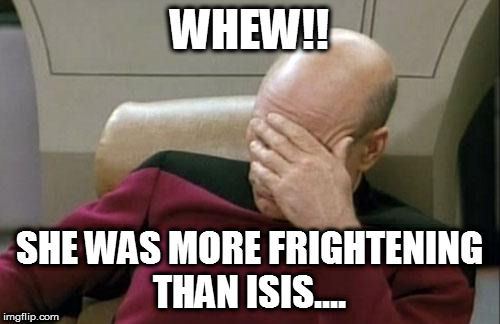 Captain Picard Facepalm | WHEW!! SHE WAS MORE FRIGHTENING THAN ISIS.... | image tagged in memes,captain picard facepalm | made w/ Imgflip meme maker