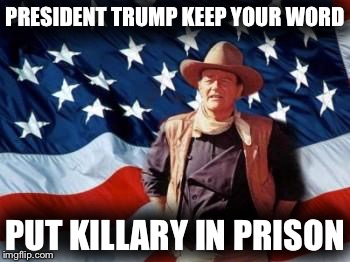 John Wayne American Flag | PRESIDENT TRUMP KEEP YOUR WORD; PUT KILLARY IN PRISON | image tagged in john wayne american flag | made w/ Imgflip meme maker