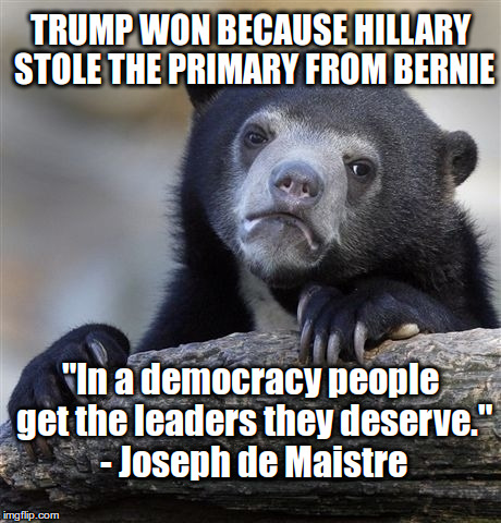 In a democracy people get the leaders they deserve | TRUMP WON BECAUSE HILLARY STOLE THE PRIMARY FROM BERNIE; "In a democracy people get the leaders they deserve." - Joseph de Maistre | image tagged in memes,confession bear,trump,hillary,clinton | made w/ Imgflip meme maker