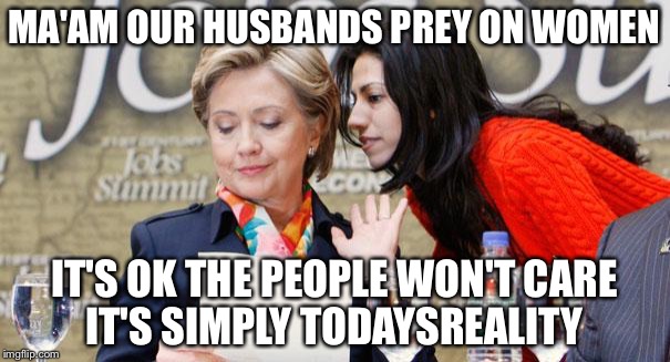 Todaysreality | MA'AM OUR HUSBANDS PREY ON WOMEN; IT'S OK THE PEOPLE WON'T CARE IT'S SIMPLY TODAYSREALITY | image tagged in huma and hillary,usernames,memes | made w/ Imgflip meme maker
