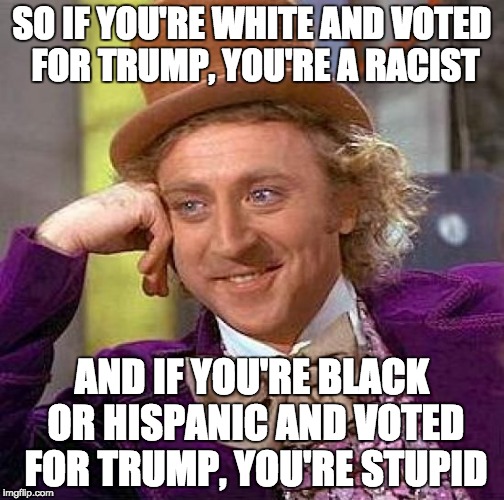 This is why liberal ideology doesn't work in the real world. | SO IF YOU'RE WHITE AND VOTED FOR TRUMP, YOU'RE A RACIST; AND IF YOU'RE BLACK OR HISPANIC AND VOTED FOR TRUMP, YOU'RE STUPID | image tagged in memes,creepy condescending wonka | made w/ Imgflip meme maker