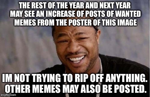 The year and 1.5 months of the wanted memes | THE REST OF THE YEAR AND NEXT YEAR MAY SEE AN INCREASE OF POSTS OF WANTED MEMES FROM THE POSTER OF THIS IMAGE; IM NOT TRYING TO RIP OFF ANYTHING. OTHER MEMES MAY ALSO BE POSTED. | image tagged in memes,yo dawg heard you | made w/ Imgflip meme maker