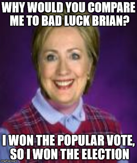 bad luck hillary | WHY WOULD YOU COMPARE ME TO BAD LUCK BRIAN? I WON THE POPULAR VOTE, SO I WON THE ELECTION | image tagged in bad luck hillary | made w/ Imgflip meme maker