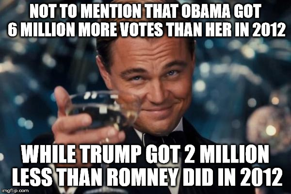 Leonardo Dicaprio Cheers Meme | NOT TO MENTION THAT OBAMA GOT 6 MILLION MORE VOTES THAN HER IN 2012 WHILE TRUMP GOT 2 MILLION LESS THAN ROMNEY DID IN 2012 | image tagged in memes,leonardo dicaprio cheers | made w/ Imgflip meme maker