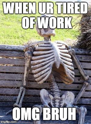 Waiting Skeleton | WHEN UR TIRED OF WORK; OMG BRUH | image tagged in memes,waiting skeleton | made w/ Imgflip meme maker