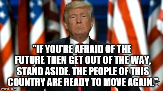 trump reagan | "IF YOU'RE AFRAID OF THE FUTURE THEN GET OUT OF THE WAY, STAND ASIDE. THE PEOPLE OF THIS COUNTRY ARE READY TO MOVE AGAIN." | image tagged in trump,reagan quote | made w/ Imgflip meme maker