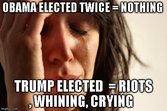 First World Problems Meme | OBAMA ELECTED TWICE = NOTHING; TRUMP ELECTED  = RIOTS , WHINING, CRYING | image tagged in memes,first world problems | made w/ Imgflip meme maker