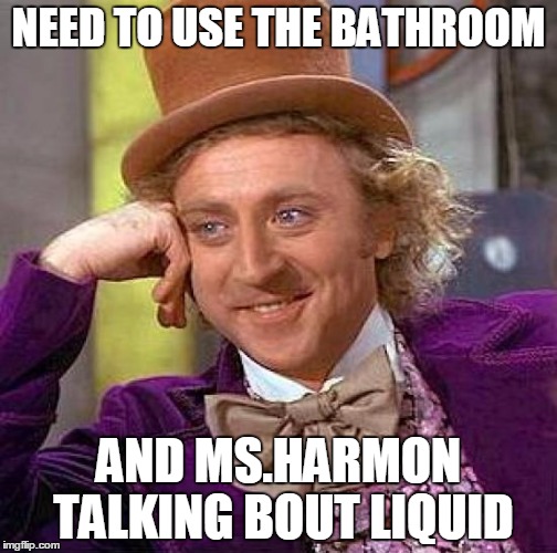 Creepy Condescending Wonka Meme | NEED TO USE THE BATHROOM; AND MS.HARMON TALKING BOUT LIQUID | image tagged in memes,creepy condescending wonka | made w/ Imgflip meme maker