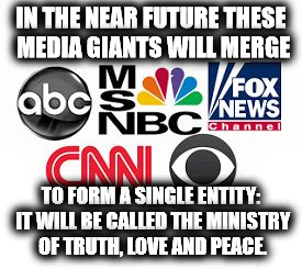 Media Lies | IN THE NEAR FUTURE THESE MEDIA GIANTS WILL MERGE; TO FORM A SINGLE ENTITY: IT WILL BE CALLED THE MINISTRY OF TRUTH, LOVE AND PEACE. | image tagged in media lies | made w/ Imgflip meme maker