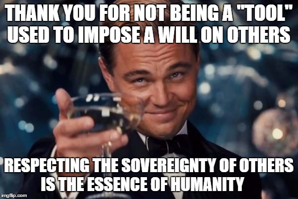 slaves | THANK YOU FOR NOT BEING A "TOOL" USED TO IMPOSE A WILL ON OTHERS; RESPECTING THE SOVEREIGNTY OF OTHERS IS THE ESSENCE OF HUMANITY | image tagged in slaves | made w/ Imgflip meme maker