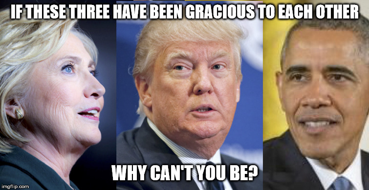 IF THESE THREE HAVE BEEN GRACIOUS TO EACH OTHER; WHY CAN'T YOU BE? | image tagged in obama hillary trump | made w/ Imgflip meme maker