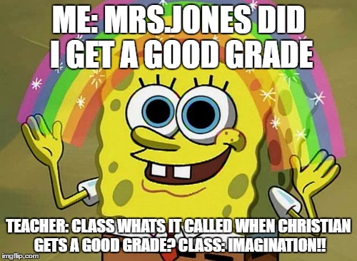 Imagination Spongebob Meme | ME: MRS.JONES DID I GET A GOOD GRADE; TEACHER: CLASS WHATS IT CALLED WHEN CHRISTIAN GETS A GOOD GRADE? CLASS: IMAGINATION!! | image tagged in memes,imagination spongebob | made w/ Imgflip meme maker
