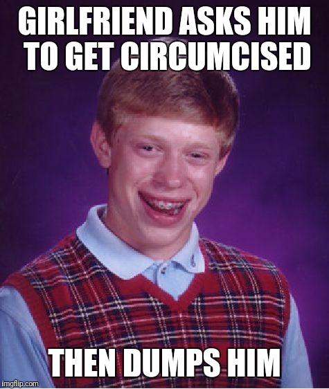 Cut | GIRLFRIEND ASKS HIM TO GET CIRCUMCISED; THEN DUMPS HIM | image tagged in memes,bad luck brian | made w/ Imgflip meme maker