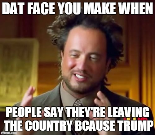 Ancient Aliens Meme | DAT FACE YOU MAKE WHEN; PEOPLE SAY THEY'RE LEAVING THE COUNTRY BCAUSE TRUMP | image tagged in memes,ancient aliens | made w/ Imgflip meme maker