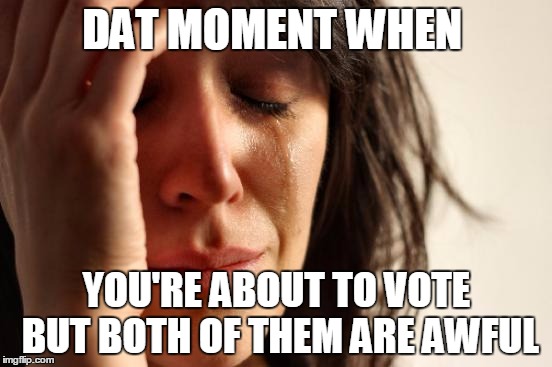 First World Problems Meme | DAT MOMENT WHEN; YOU'RE ABOUT TO VOTE BUT BOTH OF THEM ARE AWFUL | image tagged in memes,first world problems | made w/ Imgflip meme maker