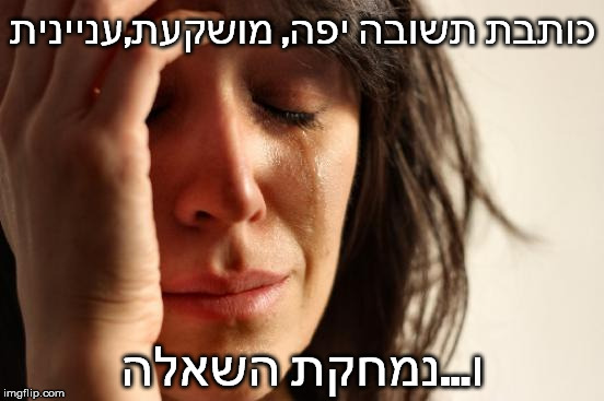 First World Problems Meme | כותבת תשובה יפה, מושקעת,עניינית; ו...נמחקת השאלה | image tagged in memes,first world problems | made w/ Imgflip meme maker