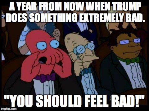 You Should Feel Bad Zoidberg | A YEAR FROM NOW WHEN TRUMP DOES SOMETHING EXTREMELY BAD. "YOU SHOULD FEEL BAD!" | image tagged in memes,you should feel bad zoidberg | made w/ Imgflip meme maker