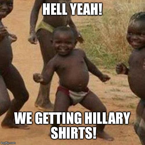 Third World Success Kid Meme | HELL YEAH! WE GETTING HILLARY SHIRTS! | image tagged in memes,third world success kid | made w/ Imgflip meme maker