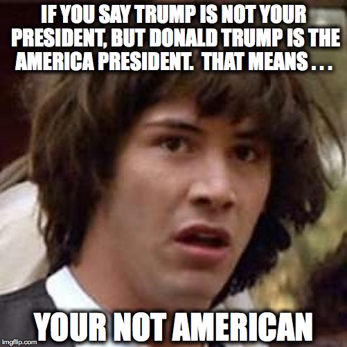 Conspiracy Keanu | IF YOU SAY TRUMP IS NOT YOUR PRESIDENT, BUT DONALD TRUMP IS THE AMERICA PRESIDENT.  THAT MEANS . . . YOUR NOT AMERICAN | image tagged in memes,conspiracy keanu | made w/ Imgflip meme maker