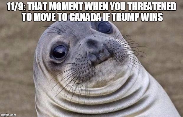 Awkward Moment Sealion | 11/9: THAT MOMENT WHEN YOU THREATENED TO MOVE TO CANADA IF TRUMP WINS | image tagged in memes,awkward moment sealion | made w/ Imgflip meme maker
