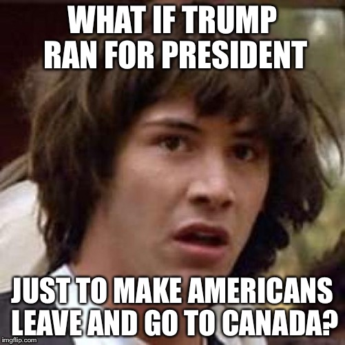 Conspiracy Keanu | WHAT IF TRUMP RAN FOR PRESIDENT; JUST TO MAKE AMERICANS LEAVE AND GO TO CANADA? | image tagged in memes,conspiracy keanu | made w/ Imgflip meme maker