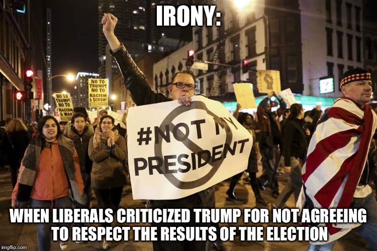 Liberal Irony | IRONY:; WHEN LIBERALS CRITICIZED TRUMP FOR NOT AGREEING TO RESPECT THE RESULTS OF THE ELECTION | image tagged in election 2016 | made w/ Imgflip meme maker
