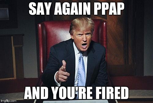 Donald Trump You're Fired |  SAY AGAIN PPAP; AND YOU'RE FIRED | image tagged in donald trump you're fired | made w/ Imgflip meme maker
