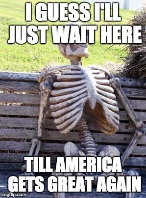 Waiting Skeleton Meme | I GUESS I'LL JUST WAIT HERE; TILL AMERICA GETS GREAT AGAIN | image tagged in memes,waiting skeleton | made w/ Imgflip meme maker