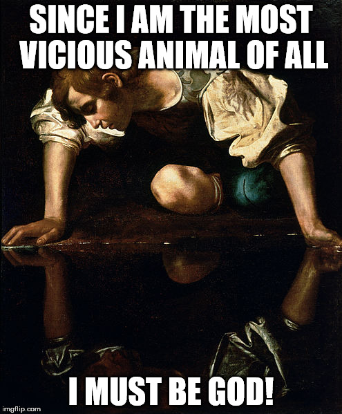 The most retarded insanity there was, is and will be. | SINCE I AM THE MOST VICIOUS ANIMAL OF ALL; I MUST BE GOD! | image tagged in god,satan,narcissus,insanity | made w/ Imgflip meme maker