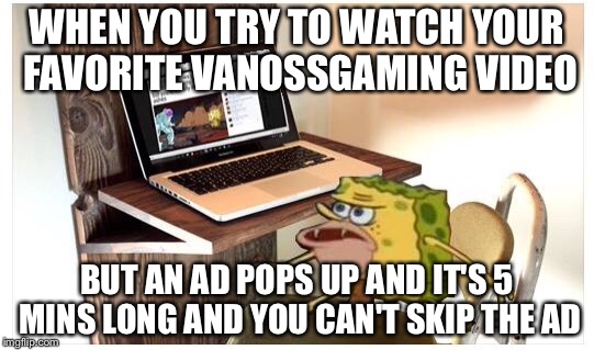 Spongegar computer | WHEN YOU TRY TO WATCH YOUR FAVORITE VANOSSGAMING VIDEO; BUT AN AD POPS UP AND IT'S 5 MINS LONG AND YOU CAN'T SKIP THE AD | image tagged in spongegar computer | made w/ Imgflip meme maker