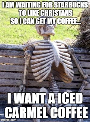 Waiting Skeleton Meme | I AM WAITING FOR STARBUCKS TO LIKE CHRISTANS SO I CAN GET MY COFFEE... I WANT A ICED CARMEL COFFEE | image tagged in memes,waiting skeleton | made w/ Imgflip meme maker
