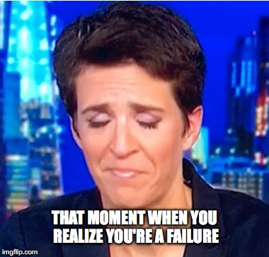 KICKED IN THE DICK | THAT MOMENT WHEN YOU REALIZE YOU'RE A FAILURE | image tagged in rachel maddow | made w/ Imgflip meme maker