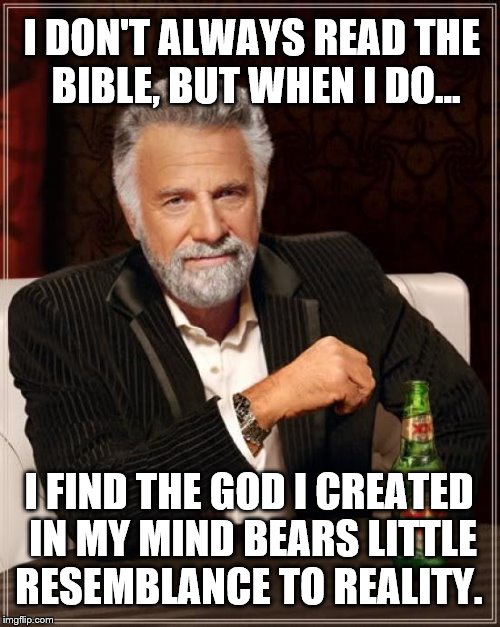 Reality check! Read the Bible for yourself.  | I DON'T ALWAYS READ THE BIBLE, BUT WHEN I DO... I FIND THE GOD I CREATED IN MY MIND BEARS LITTLE RESEMBLANCE TO REALITY. | image tagged in memes,the most interesting man in the world,god,bible | made w/ Imgflip meme maker