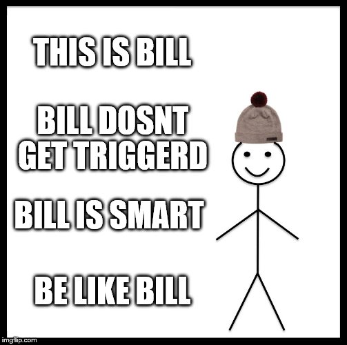 Be Like Bill | THIS IS BILL; BILL DOSNT GET TRIGGERD; BILL IS SMART; BE LIKE BILL | image tagged in memes,be like bill | made w/ Imgflip meme maker