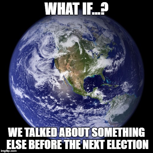 WHAT IF...? WE TALKED ABOUT SOMETHING ELSE BEFORE THE NEXT ELECTION | image tagged in earth | made w/ Imgflip meme maker