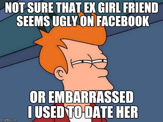 Futurama Fry Meme | NOT SURE THAT EX GIRL FRIEND SEEMS UGLY ON FACEBOOK; OR EMBARRASSED I USED TO DATE HER | image tagged in memes,futurama fry | made w/ Imgflip meme maker
