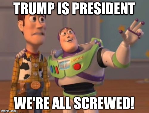 X, X Everywhere | TRUMP IS PRESIDENT; WE'RE ALL SCREWED! | image tagged in memes,x x everywhere | made w/ Imgflip meme maker