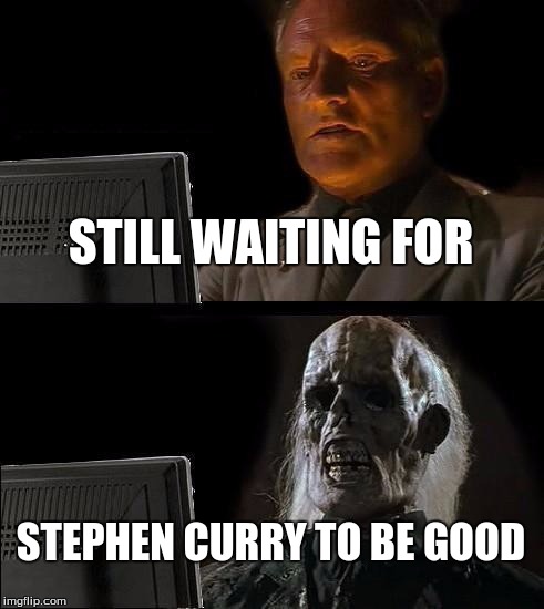 I'll Just Wait Here Meme | STILL WAITING FOR; STEPHEN CURRY TO BE GOOD | image tagged in memes,ill just wait here | made w/ Imgflip meme maker