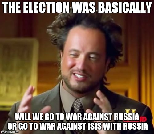 Ancient Aliens Meme | THE ELECTION WAS BASICALLY; WILL WE GO TO WAR AGAINST RUSSIA OR GO TO WAR AGAINST ISIS WITH RUSSIA | image tagged in memes,ancient aliens | made w/ Imgflip meme maker