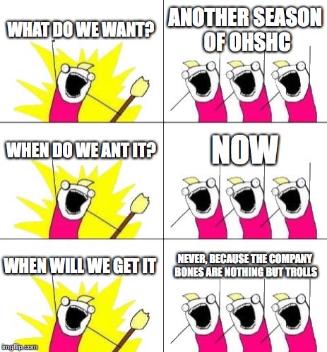 What Do We Want 3 | WHAT DO WE WANT? ANOTHER SEASON OF OHSHC; WHEN DO WE ANT IT? NOW; WHEN WILL WE GET IT; NEVER, BECAUSE THE COMPANY BONES ARE NOTHING BUT TROLLS | image tagged in memes,what do we want 3 | made w/ Imgflip meme maker