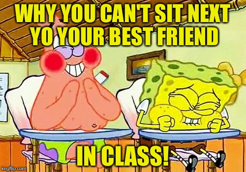spongebobclass | WHY YOU CAN'T SIT NEXT YO YOUR BEST FRIEND; IN CLASS! | image tagged in spongebobclass | made w/ Imgflip meme maker