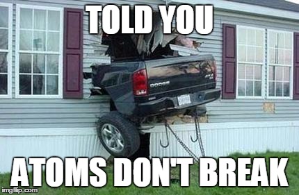 funny car crash | TOLD YOU; ATOMS DON'T BREAK | image tagged in funny car crash | made w/ Imgflip meme maker