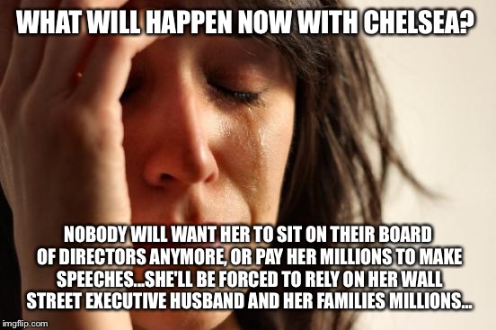 Poor Chelsea | WHAT WILL HAPPEN NOW WITH CHELSEA? NOBODY WILL WANT HER TO SIT ON THEIR BOARD OF DIRECTORS ANYMORE, OR PAY HER MILLIONS TO MAKE SPEECHES...SHE'LL BE FORCED TO RELY ON HER WALL STREET EXECUTIVE HUSBAND AND HER FAMILIES MILLIONS... | image tagged in memes,first world problems,chelsea clinton,election 2016 | made w/ Imgflip meme maker