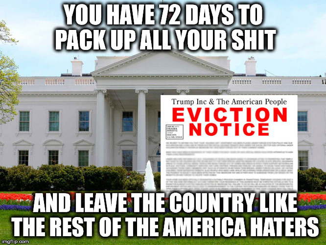 YOU HAVE 72 DAYS TO PACK UP ALL YOUR SHIT; AND LEAVE THE COUNTRY LIKE THE REST OF THE AMERICA HATERS | image tagged in donald trump you're fired | made w/ Imgflip meme maker
