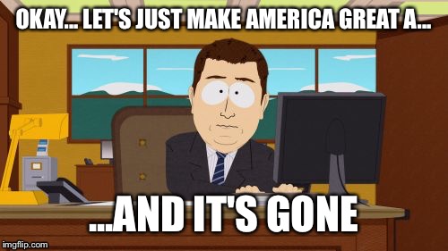 Aaaaand Its Gone | OKAY... LET'S JUST MAKE AMERICA GREAT A... ...AND IT'S GONE | image tagged in memes,aaaaand its gone | made w/ Imgflip meme maker