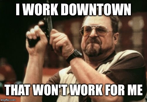 Am I The Only One Around Here Meme | I WORK DOWNTOWN THAT WON'T WORK FOR ME | image tagged in memes,am i the only one around here | made w/ Imgflip meme maker