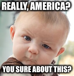 Skeptical Baby | REALLY, AMERICA? YOU SURE ABOUT THIS? | image tagged in memes,skeptical baby | made w/ Imgflip meme maker