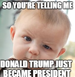 Skeptical Baby Meme | SO YOU'RE TELLING ME; DONALD TRUMP JUST BECAME PRESIDENT | image tagged in memes,skeptical baby | made w/ Imgflip meme maker