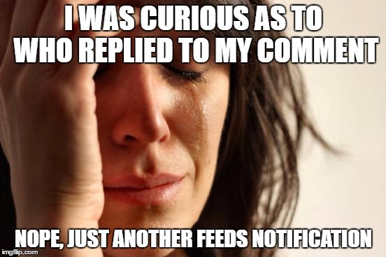 First World Problems Meme | I WAS CURIOUS AS TO WHO REPLIED TO MY COMMENT; NOPE, JUST ANOTHER FEEDS NOTIFICATION | image tagged in memes,first world problems | made w/ Imgflip meme maker